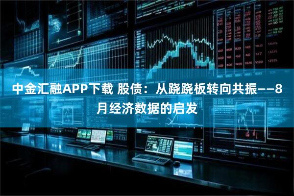 中金汇融APP下载 股债：从跷跷板转向共振——8月经济数据的启发